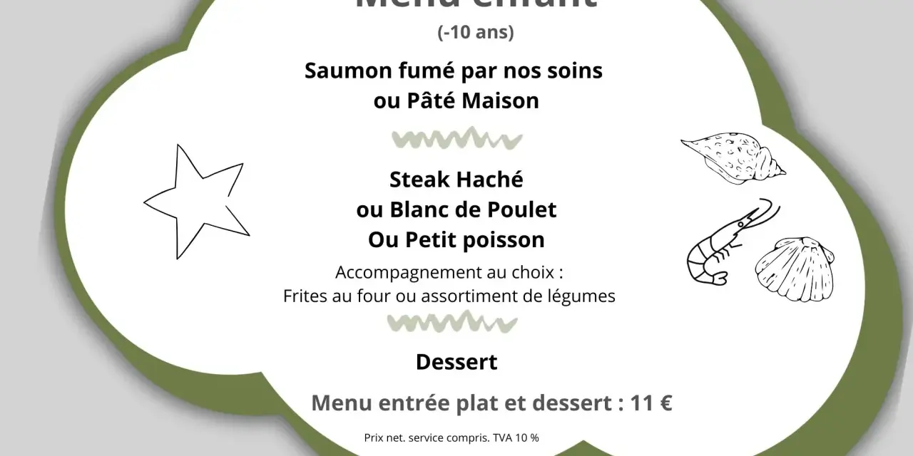 Menu enfant : saumon fumé, pâté maison, steak haché, blanc de poulet ou petit poisson avec frites ou légumes. Dessert inclus. 11 €.